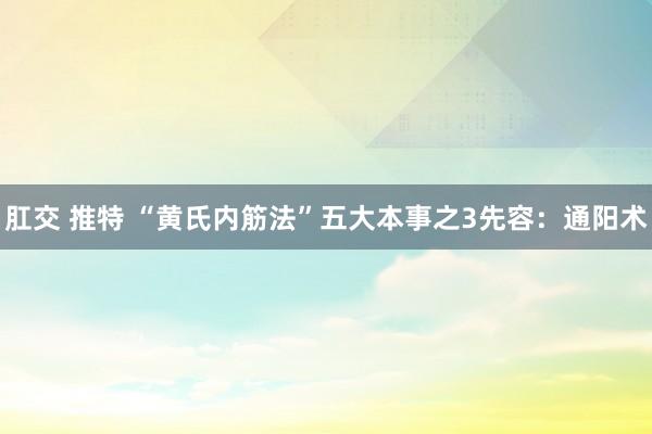 肛交 推特 “黄氏内筋法”五大本事之3先容:通阳术
