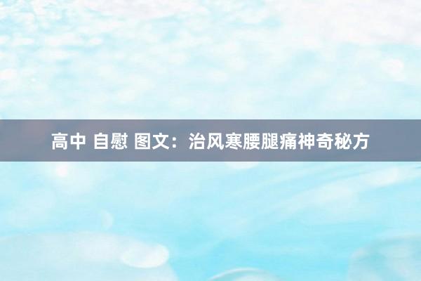 高中 自慰 图文：治风寒腰腿痛神奇秘方