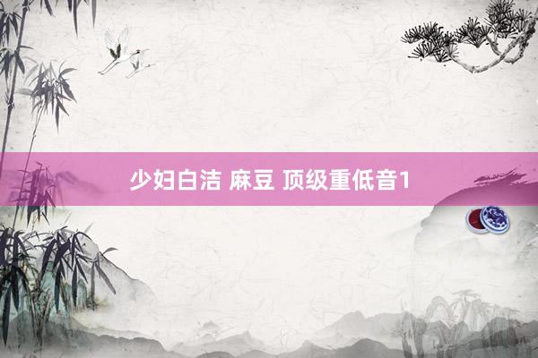 少妇白洁 麻豆 顶级重低音1