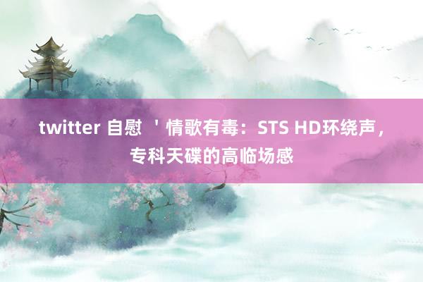 twitter 自慰 ＇情歌有毒：STS HD环绕声，专科天碟的高临场感