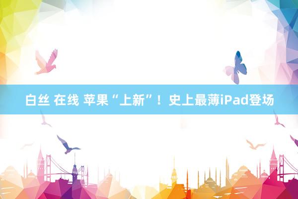 白丝 在线 苹果“上新”！史上最薄iPad登场