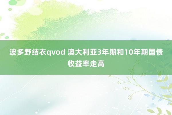 波多野结衣qvod 澳大利亚3年期和10年期国债收益率走高