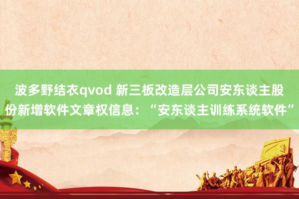波多野结衣qvod 新三板改造层公司安东谈主股份新增软件文章权信息：“安东谈主训练系统软件”