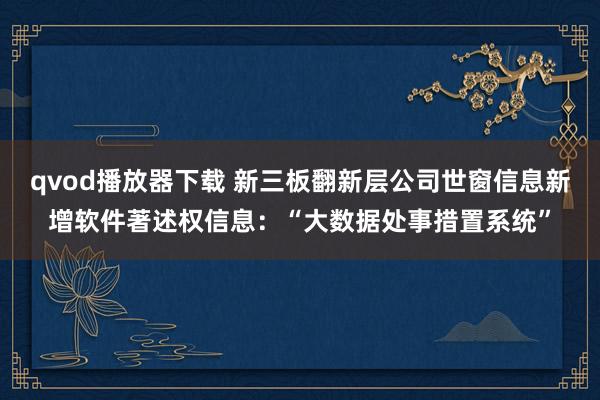 qvod播放器下载 新三板翻新层公司世窗信息新增软件著述权信息：“大数据处事措置系统”