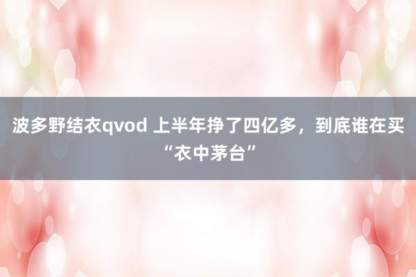 波多野结衣qvod 上半年挣了四亿多，到底谁在买“衣中茅台”