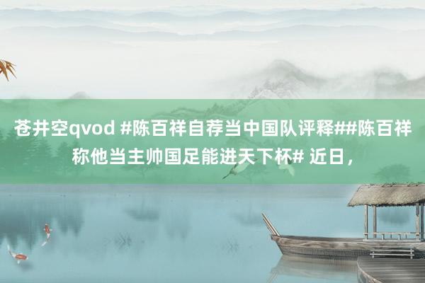 苍井空qvod #陈百祥自荐当中国队评释##陈百祥称他当主帅国足能进天下杯# 近日，