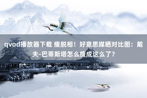 qvod播放器下载 瘦脱相！好意思媒晒对比图：戴夫-巴蒂斯塔怎么瘦成这么了？