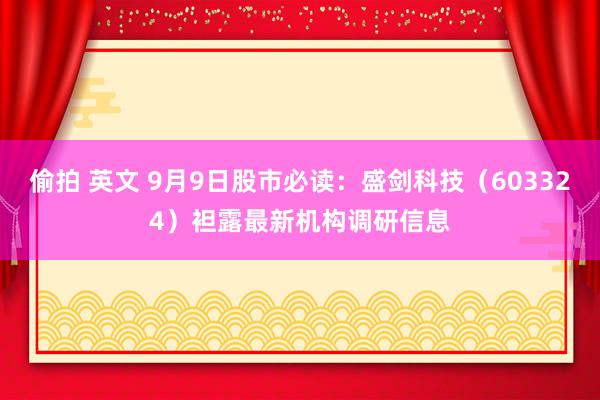 偷拍 英文 9月9日股市必读：盛剑科技（603324）袒露最新机构调研信息