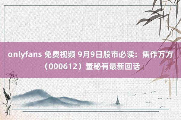 onlyfans 免费视频 9月9日股市必读：焦作万方（000612）董秘有最新回话