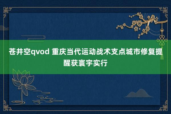 苍井空qvod 重庆当代运动战术支点城市修复提醒获寰宇实行