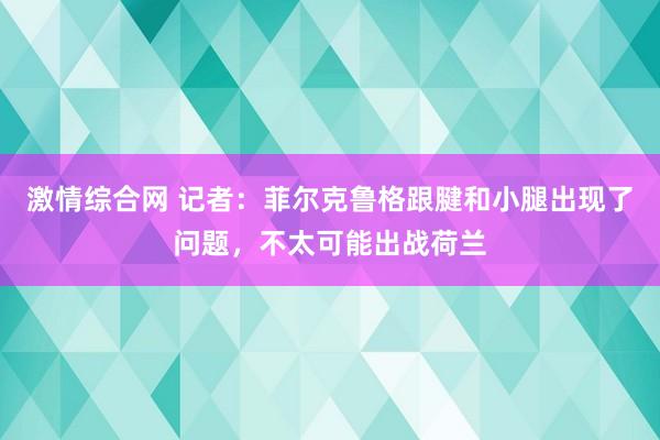 激情综合网 记者：菲尔克鲁格跟腱和小腿出现了问题，不太可能出战荷兰