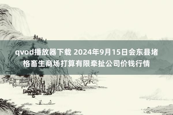 qvod播放器下载 2024年9月15日会东县堵格畜生商场打算有限牵扯公司价钱行情