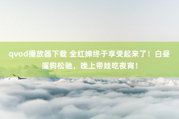 qvod播放器下载 全红婵终于享受起来了！白昼遛狗松驰，晚上带娃吃夜宵！