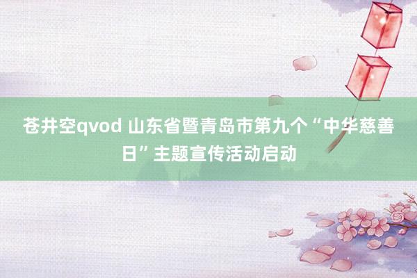 苍井空qvod 山东省暨青岛市第九个“中华慈善日”主题宣传活动启动
