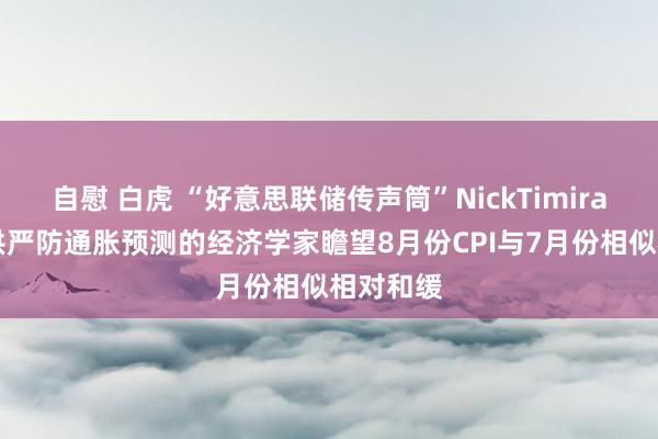 自慰 白虎 “好意思联储传声筒”NickTimiraos：提供严防通胀预测的经济学家瞻望8月份CPI与7月份相似相对和缓