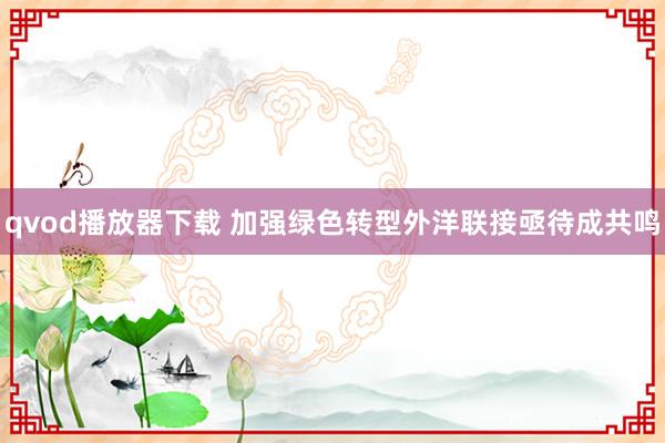 qvod播放器下载 加强绿色转型外洋联接亟待成共鸣