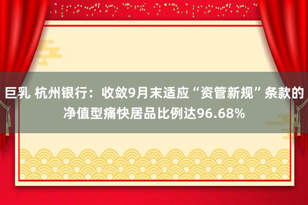 巨乳 杭州银行：收敛9月末适应“资管新规”条款的净值型痛快居品比例达96.68%