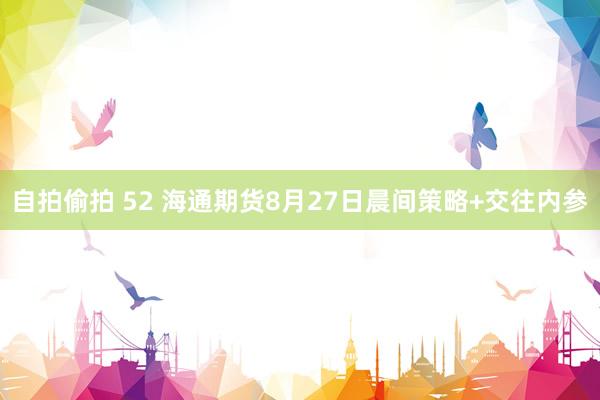 自拍偷拍 52 海通期货8月27日晨间策略+交往内参
