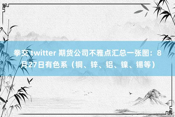 拳交 twitter 期货公司不雅点汇总一张图：8月27日有色系（铜、锌、铝、镍、锡等）