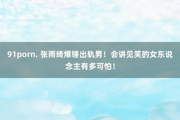 91porn. 张雨绮爆锤出轨男！会讲见笑的女东说念主有多可怕！