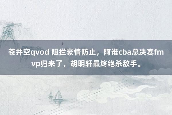 苍井空qvod 阻拦豪情防止，阿谁cba总决赛fmvp归来了，胡明轩最终绝杀敌手。