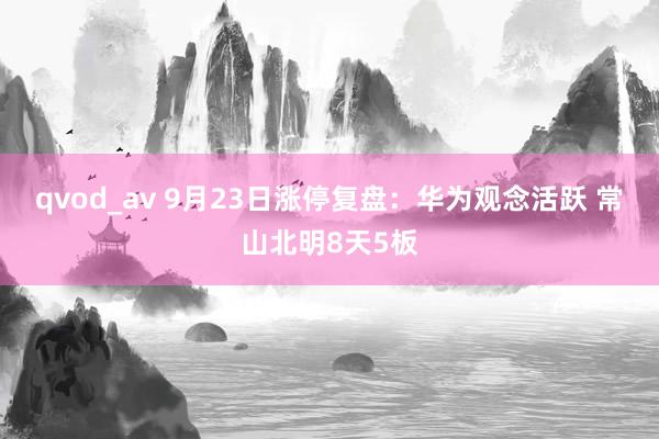 qvod_av 9月23日涨停复盘：华为观念活跃 常山北明8天5板