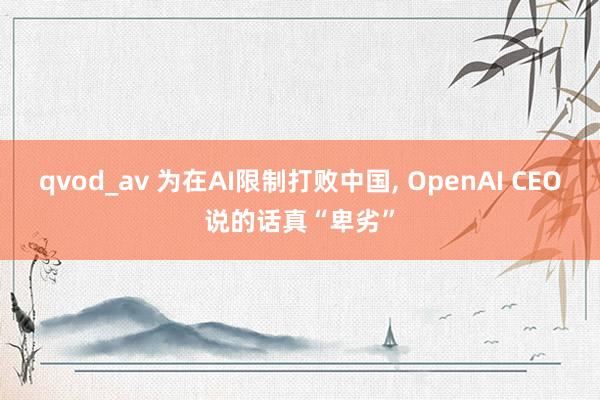 qvod_av 为在AI限制打败中国， OpenAI CEO说的话真“卑劣”