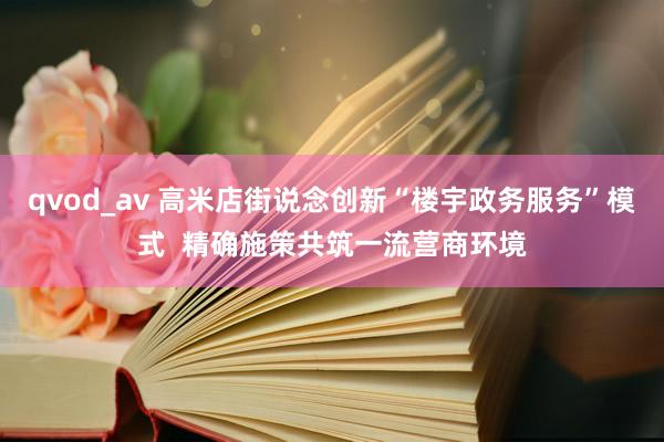 qvod_av 高米店街说念创新“楼宇政务服务”模式  精确施策共筑一流营商环境