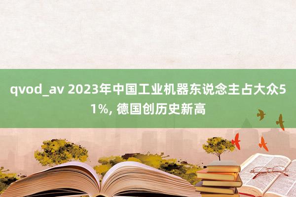 qvod_av 2023年中国工业机器东说念主占大众51%， 德国创历史新高