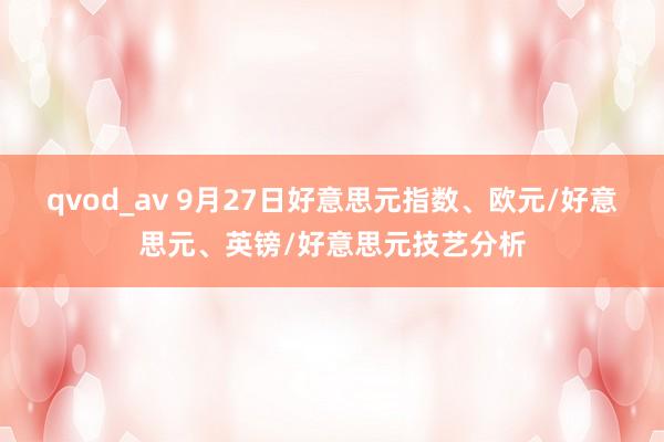 qvod_av 9月27日好意思元指数、欧元/好意思元、英镑/好意思元技艺分析