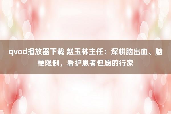 qvod播放器下载 赵玉林主任：深耕脑出血、脑梗限制，看护患者但愿的行家