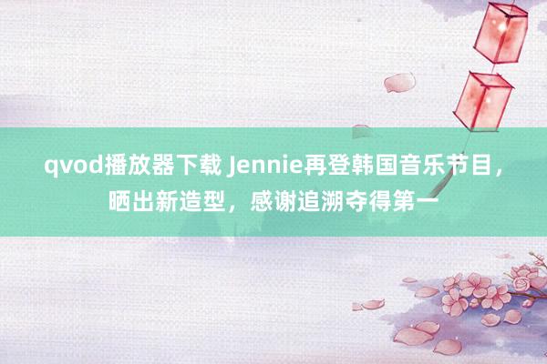 qvod播放器下载 Jennie再登韩国音乐节目，晒出新造型，感谢追溯夺得第一