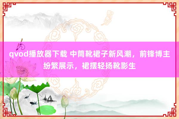 qvod播放器下载 中筒靴裙子新风潮，前锋博主纷繁展示，裙摆轻扬靴影生