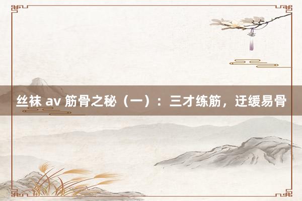 丝袜 av 筋骨之秘（一）：三才练筋，迂缓易骨