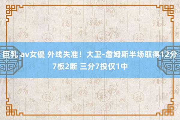 巨乳 av女優 外线失准！大卫-詹姆斯半场取得12分7板2断 三分7投仅1中