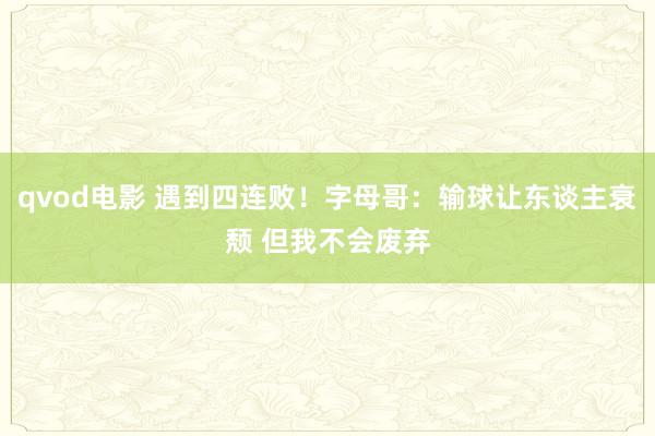 qvod电影 遇到四连败！字母哥：输球让东谈主衰颓 但我不会废弃