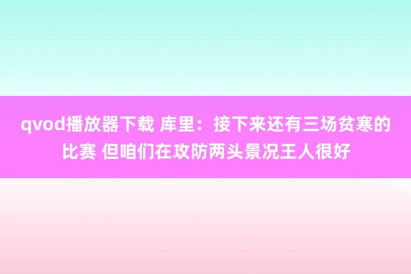 qvod播放器下载 库里：接下来还有三场贫寒的比赛 但咱们在攻防两头景况王人很好