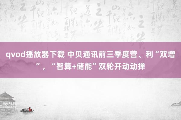 qvod播放器下载 中贝通讯前三季度营、利“双增”，“智算+储能”双轮开动动掸