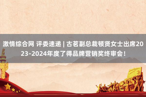 激情综合网 评委速递 | 古茗副总裁顿贤女士出席2023-2024年度了得品牌营销奖终审会！