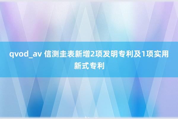qvod_av 信测圭表新增2项发明专利及1项实用新式专利