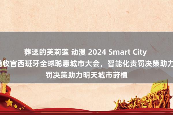 葬送的芙莉莲 动漫 2024 Smart City | 移为通讯圆满收官西班牙全球聪惠城市大会，智能化责罚决策助力明天城市莳植