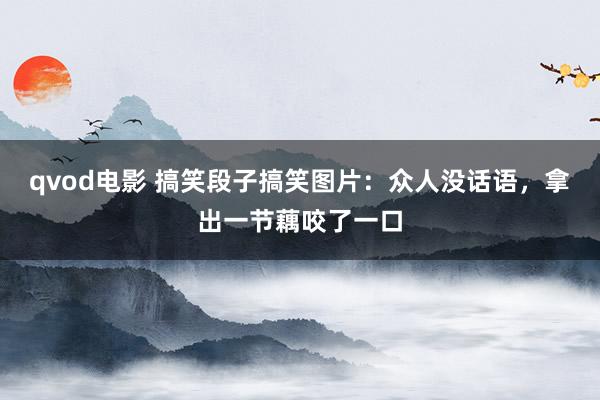 qvod电影 搞笑段子搞笑图片：众人没话语，拿出一节藕咬了一口