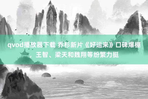 qvod播放器下载 乔杉新片《好运来》口碑爆棚，王智、梁天和魏翔等纷繁力挺