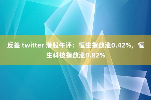 反差 twitter 港股午评：恒生指数涨0.42%，恒生科技指数涨0.82%