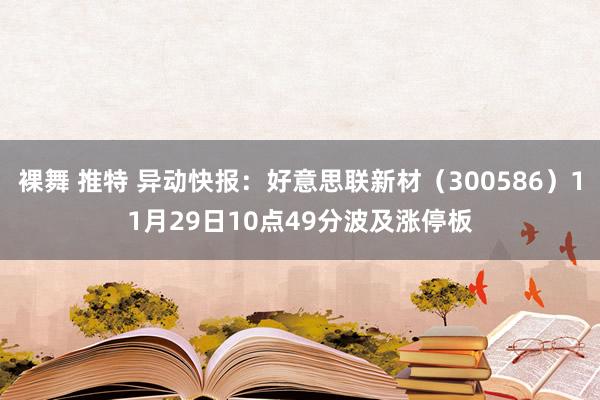 裸舞 推特 异动快报：好意思联新材（300586）11月29日10点49分波及涨停板