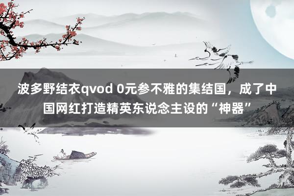 波多野结衣qvod 0元参不雅的集结国，成了中国网红打造精英东说念主设的“神器”
