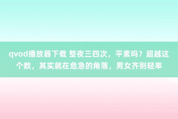 qvod播放器下载 整夜三四次，平素吗？超越这个数，其实就在危急的角落，男女齐别轻率