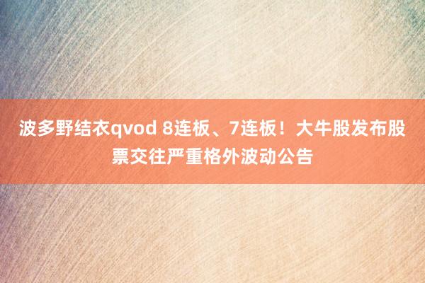 波多野结衣qvod 8连板、7连板！大牛股发布股票交往严重格外波动公告