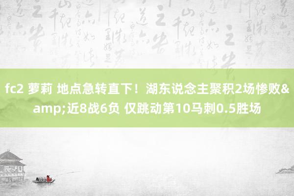 fc2 萝莉 地点急转直下！湖东说念主聚积2场惨败&近8战6负 仅跳动第10马刺0.5胜场