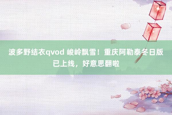 波多野结衣qvod 峻岭飘雪！重庆阿勒泰冬日版已上线，好意思翻啦